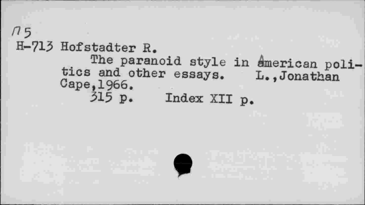 ﻿H-715 Hofstadter R.
The paranoid style in American politics and other essays. L.,Jonathan Cape,1966.
515 p. Index XII p.